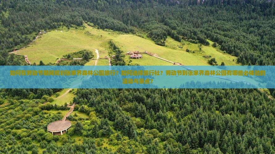 如何在劳动节期间规划张家界森林公园旅行？如何选择旅行社？劳动节到张家界森林公园有哪些必体验的活动与景点？