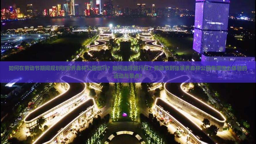 如何在劳动节期间规划张家界森林公园旅行？如何选择旅行社？劳动节到张家界森林公园有哪些必体验的活动与景点？