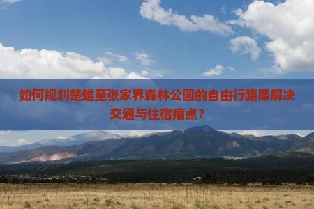 如何规划楚雄至张家界森林公园的自由行路犀解决交通与住宿痛点？