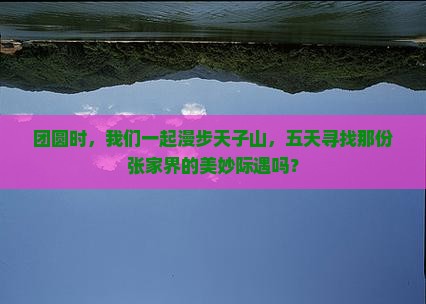团圆时，我们一起漫步天子山，五天寻找那份张家界的美妙际遇吗？