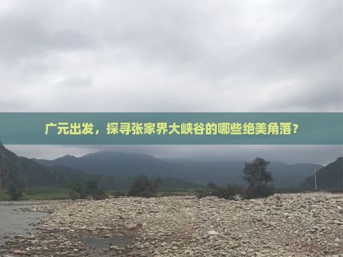 广元出发，探寻张家界大峡谷的哪些绝美角落？