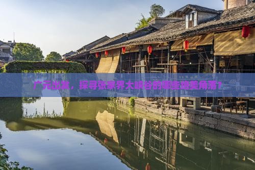 广元出发，探寻张家界大峡谷的哪些绝美角落？