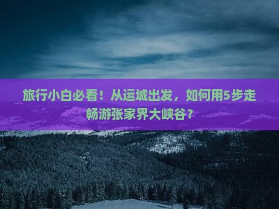 旅行小白必看！从运城出发，如何用5步走畅游张家界大峡谷？