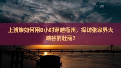 上班族如何用8小时穿越衢州，探访张家界大峡谷的壮丽？