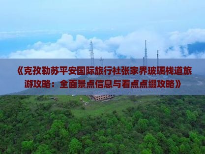 《克孜勒苏平安国际旅行社张家界玻璃栈道旅游攻略：全面景点信息与看点点缀攻略》