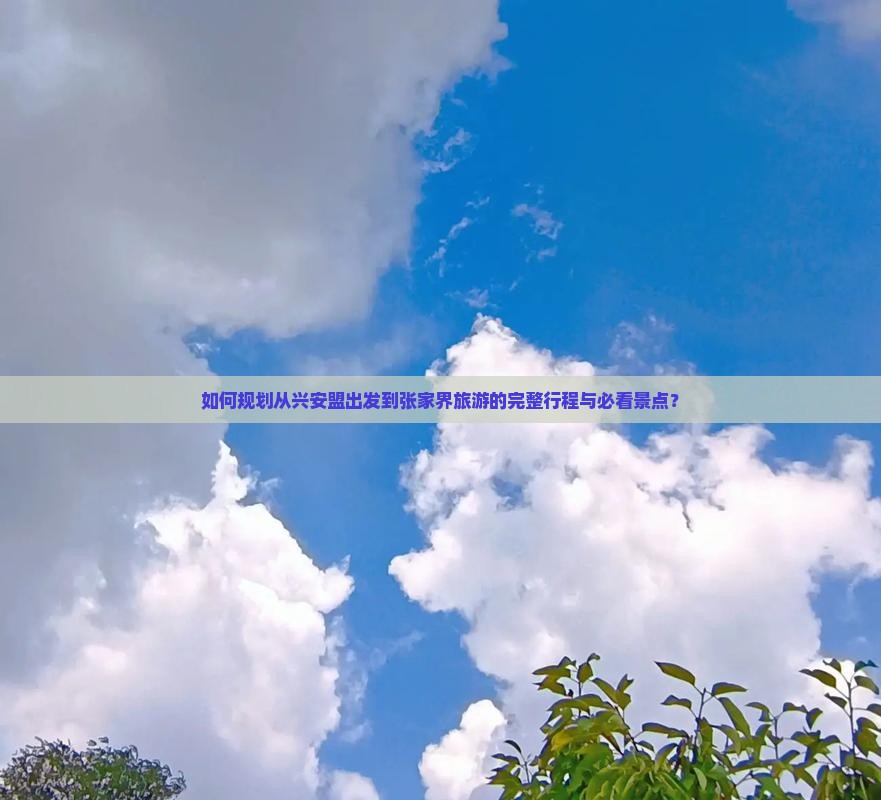 如何规划从兴安盟出发到张家界旅游的完整行程与必看景点？