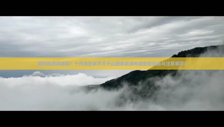 如何规避高峰期？十月去张家界天子山团体旅游有哪些新玩法与注意事项？