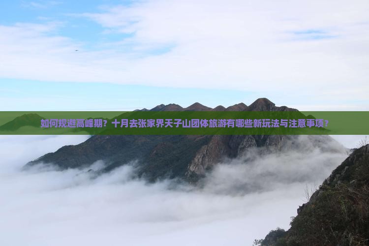 如何规避高峰期？十月去张家界天子山团体旅游有哪些新玩法与注意事项？
