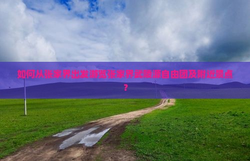 如何从张家界出发游览张家界武陵源自由团及附近景点？