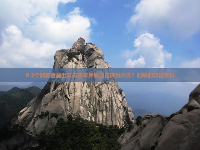 # 3个朋友金昌出发去张家界凤凰古城玩六天？超嗨的旅程安排