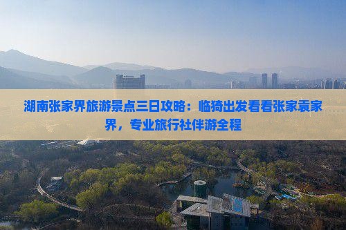 湖南张家界旅游景点三日攻略：临猗出发看看张家袁家界，专业旅行社伴游全程