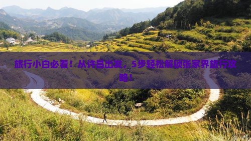 旅行小白必看！从许昌出发，5步轻松解锁张家界旅行攻略！