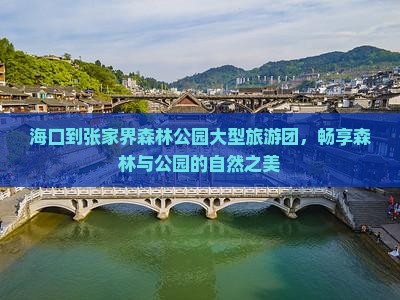 海口到张家界森林公园大型旅游团，畅享森林与公园的自然之美