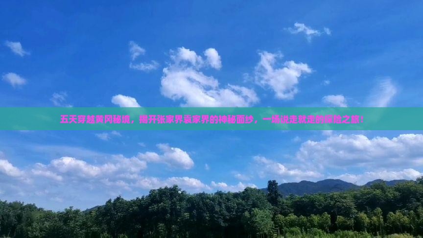 五天穿越黄冈秘境，揭开张家界袁家界的神秘面纱，一场说走就走的探险之旅！