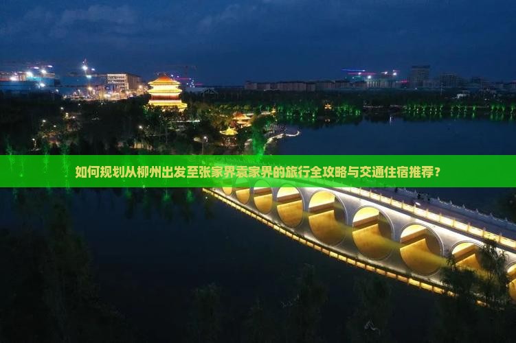 如何规划从柳州出发至张家界袁家界的旅行全攻略与交通住宿推荐？