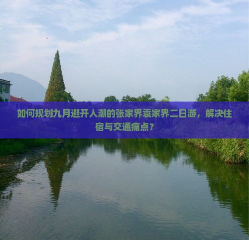 如何规划九月避开人潮的张家界袁家界二日游，解决住宿与交通痛点？