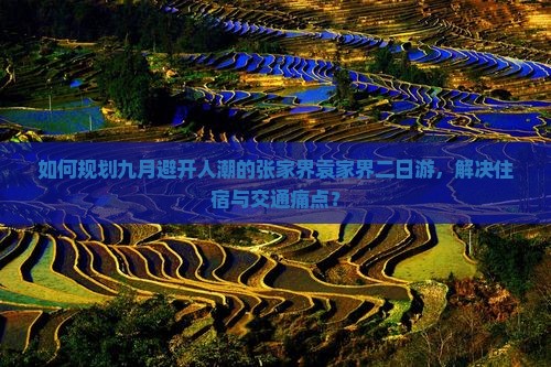 如何规划九月避开人潮的张家界袁家界二日游，解决住宿与交通痛点？
