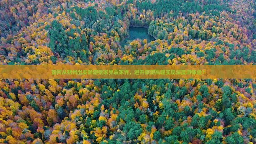 如何从朔州出发畅游张家界袁家界，避开旅游高峰实现深度游体验？
