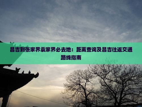昌吉到张家界袁家界必去地：距离查询及昌吉往返交通路线指南
