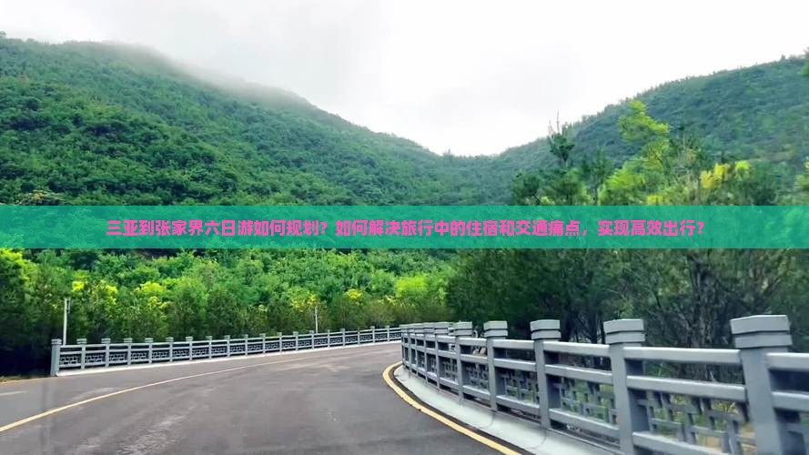 三亚到张家界六日游如何规划？如何解决旅行中的住宿和交通痛点，实现高效出行？