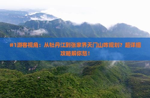 #1游客视角：从牡丹江到张家界天门山咋规划？超详细攻略解你愁！