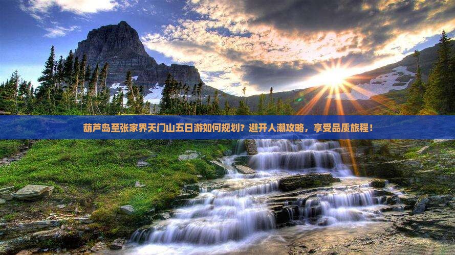 葫芦岛至张家界天门山五日游如何规划？避开人潮攻略，享受品质旅程！