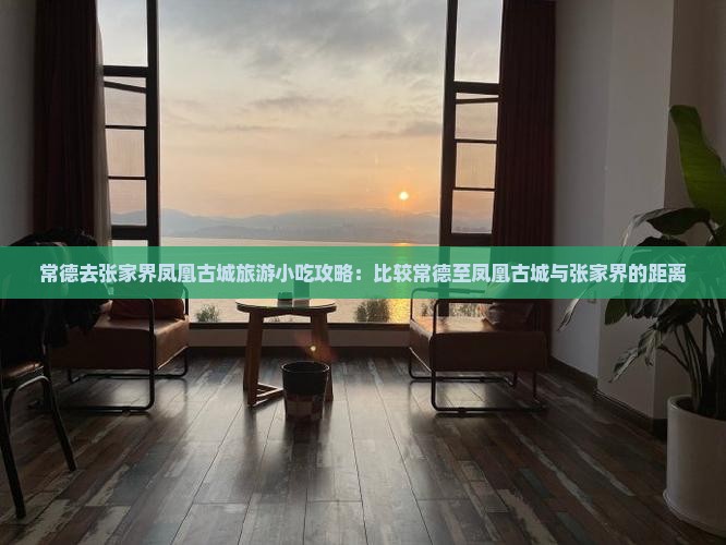 常德去张家界凤凰古城旅游小吃攻略：比较常德至凤凰古城与张家界的距离