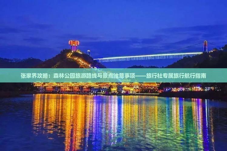 张家界攻略：森林公园旅游路线与景点注意事项——旅行社专属旅行航行指南