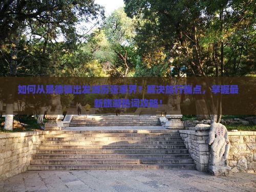 如何从景德镇出发游历张家界？解决旅行痛点，掌握最新旅游热词攻略！