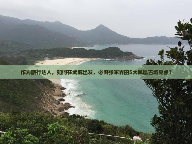 作为旅行达人，如何在武威出发，必游张家界的5大凤凰古城亮点？