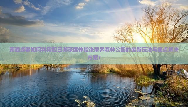 南通游客如何利用四日游深度体验张家界森林公园的最新玩法与痛点解决方案？