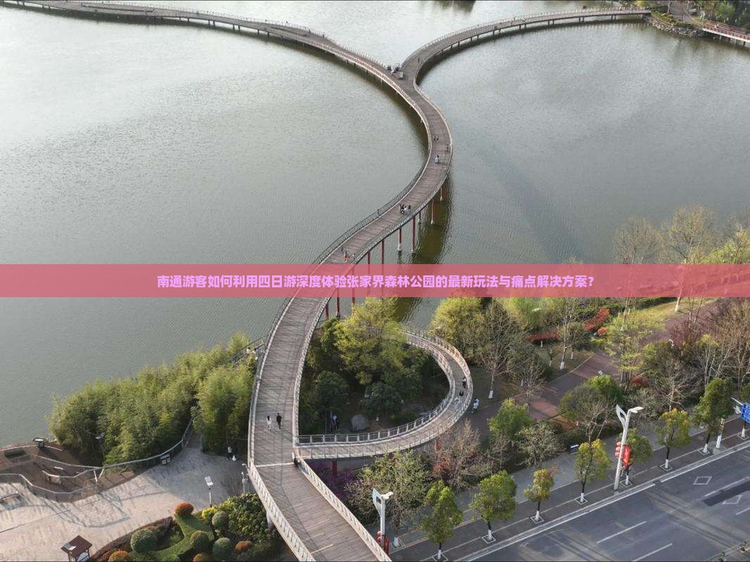 南通游客如何利用四日游深度体验张家界森林公园的最新玩法与痛点解决方案？