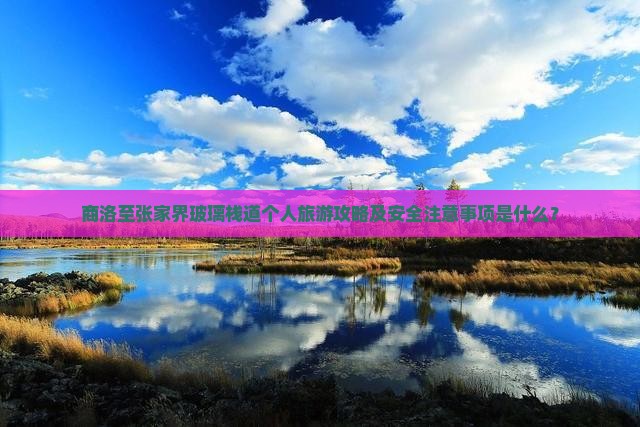 商洛至张家界玻璃栈道个人旅游攻略及安全注意事项是什么？