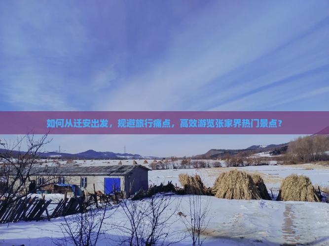 如何从迁安出发，规避旅行痛点，高效游览张家界热门景点？