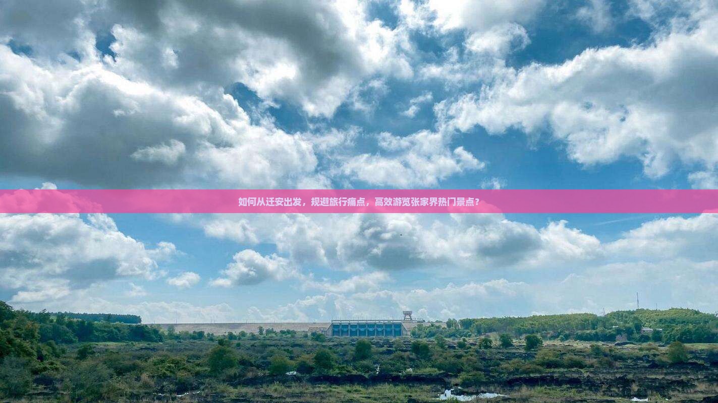 如何从迁安出发，规避旅行痛点，高效游览张家界热门景点？