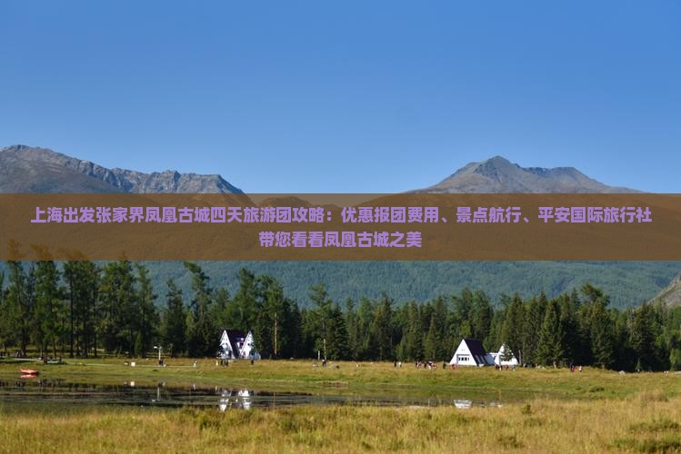上海出发张家界凤凰古城四天旅游团攻略：优惠报团费用、景点航行、平安国际旅行社带您看看凤凰古城之美