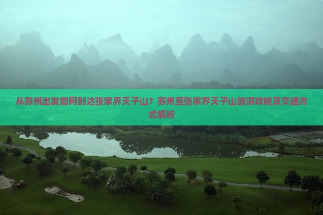 从苏州出发如何到达张家界天子山？苏州至张家界天子山旅游攻略及交通方式解析
