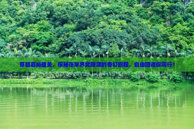 穿越嘉峪雄关，探秘张家界武陵源的奇幻旅程，自由团邀你同行！