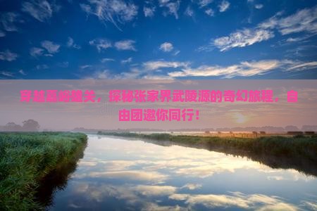 穿越嘉峪雄关，探秘张家界武陵源的奇幻旅程，自由团邀你同行！