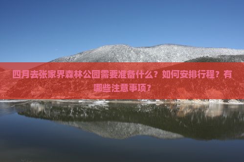 四月去张家界森林公园需要准备什么？如何安排行程？有哪些注意事项？