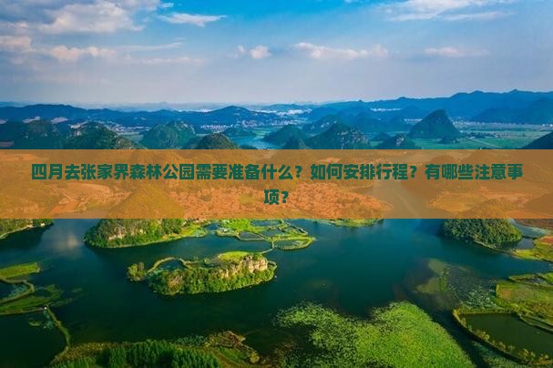 四月去张家界森林公园需要准备什么？如何安排行程？有哪些注意事项？