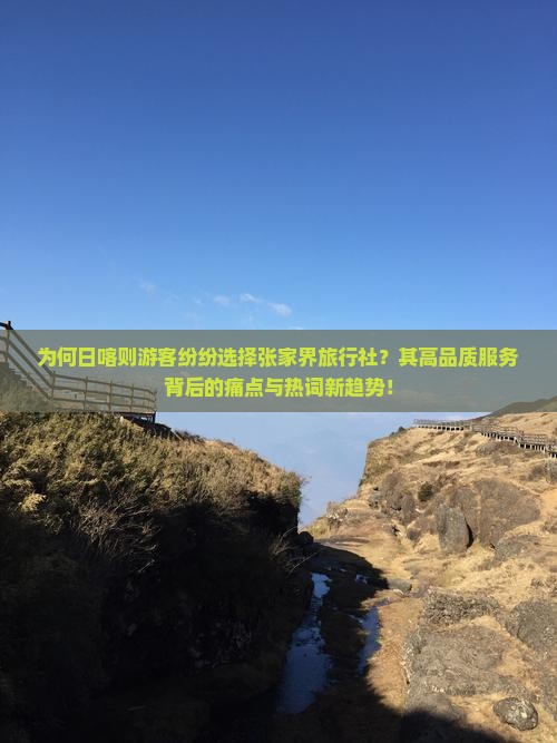 为何日喀则游客纷纷选择张家界旅行社？其高品质服务背后的痛点与热词新趋势！