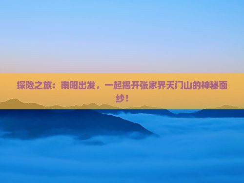 探险之旅：南阳出发，一起揭开张家界天门山的神秘面纱！