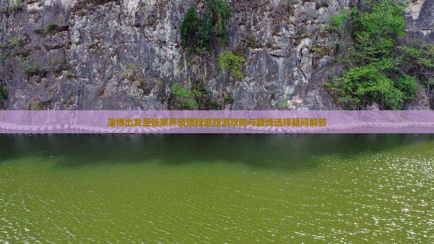 淄博出发至张家界玻璃栈道旅游攻略与路线选择疑问解答