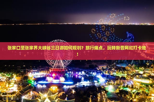 张家口至张家界大峡谷三日游如何规划？旅行痛点，玩转新晋网红打卡地！
