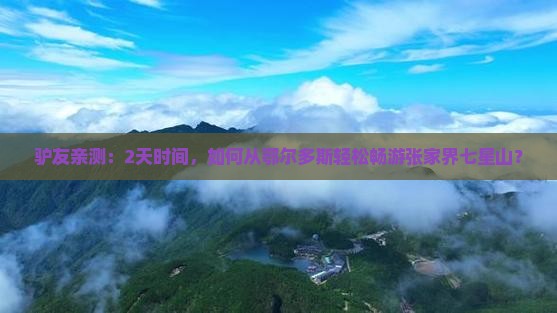 驴友亲测：2天时间，如何从鄂尔多斯轻松畅游张家界七星山？