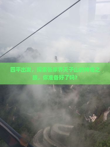 四平出发，探索张家界天子山的神奇之旅，你准备好了吗？