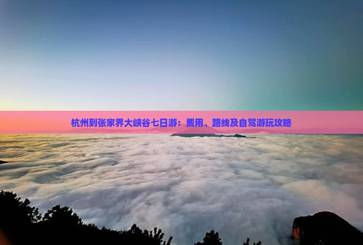 杭州到张家界大峡谷七日游：费用、路线及自驾游玩攻略