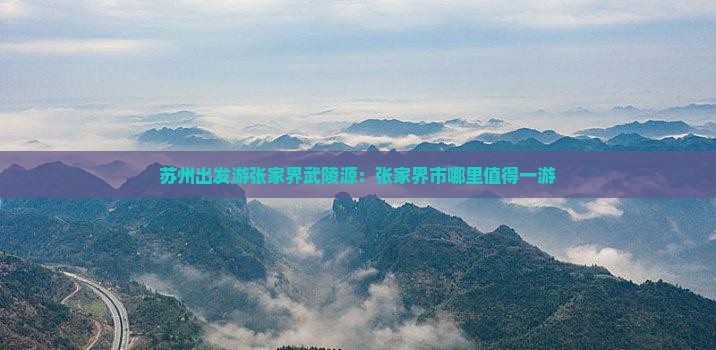 苏州出发游张家界武陵源：张家界市哪里值得一游