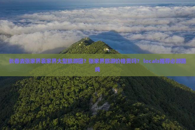 长春去张家界袁家界大型旅游团？张家界旅游价格贵吗？ locals推荐必游路线